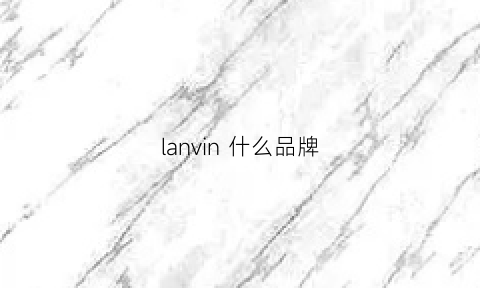 lanvin什么品牌(lanvin是奢侈品牌吗)